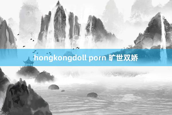 hongkongdoll porn 旷世双娇