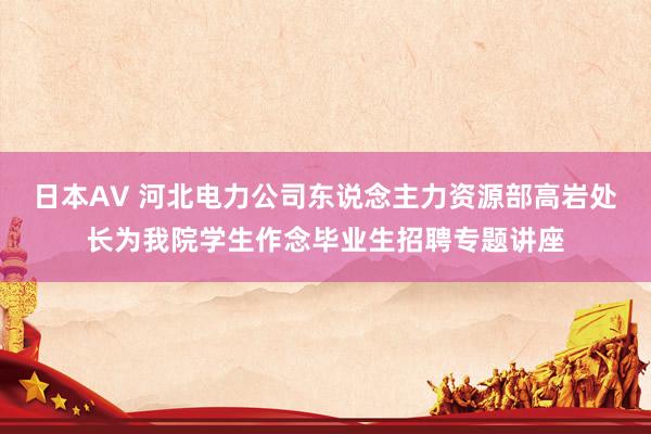 日本AV 河北电力公司东说念主力资源部高岩处长为我院学生作念毕业生招聘专题讲座