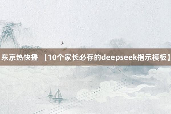 东京热快播 【10个家长必存的deepseek指示模板】